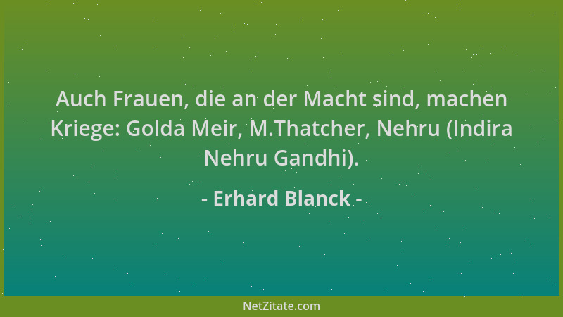Erhard Blanck - Auch Frauen, die an der Macht sind, machen Kriege: Golda Meir, M.Thatcher, Nehru (Indira Nehru Gandhi)....