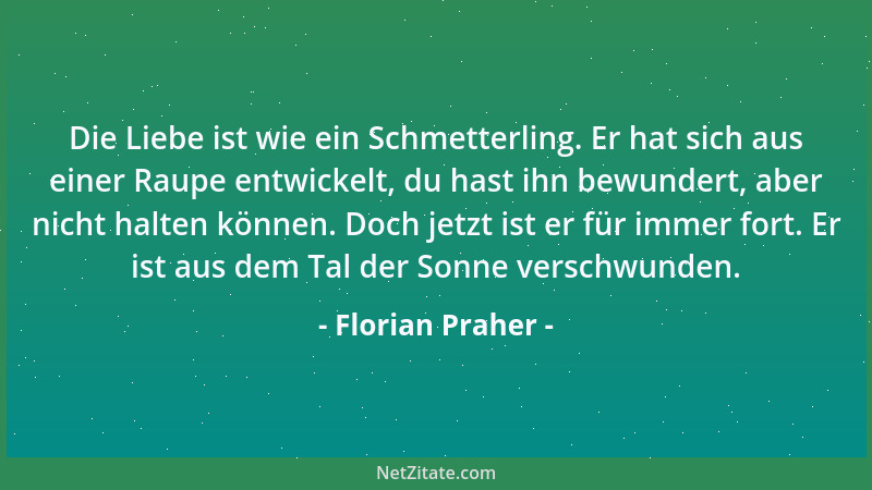 Florian Praher - Die Liebe ist wie ein Schmetterling. Er hat sich aus einer Raupe entwickelt, du hast ihn bewundert, aber n...