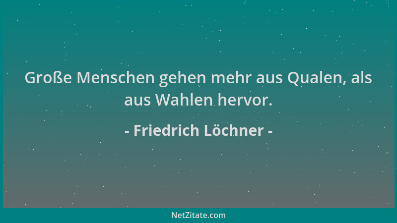 Friedrich Löchner - Große Menschen gehen mehr aus Qualen, als aus Wahlen hervor....