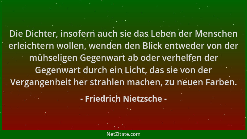 Friedrich Nietzsche - Die Dichter, insofern auch sie das Leben der Menschen erleichtern wollen, wenden den Blick entweder v...