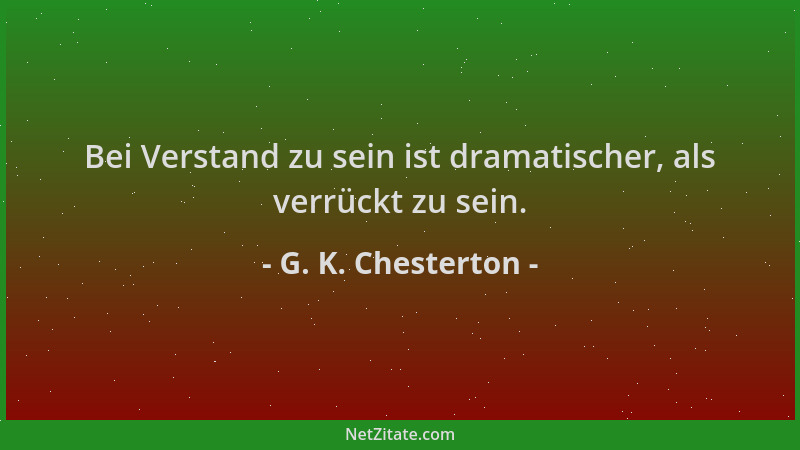 G. K. Chesterton - Bei Verstand zu sein ist dramatischer, als verrückt zu sein....
