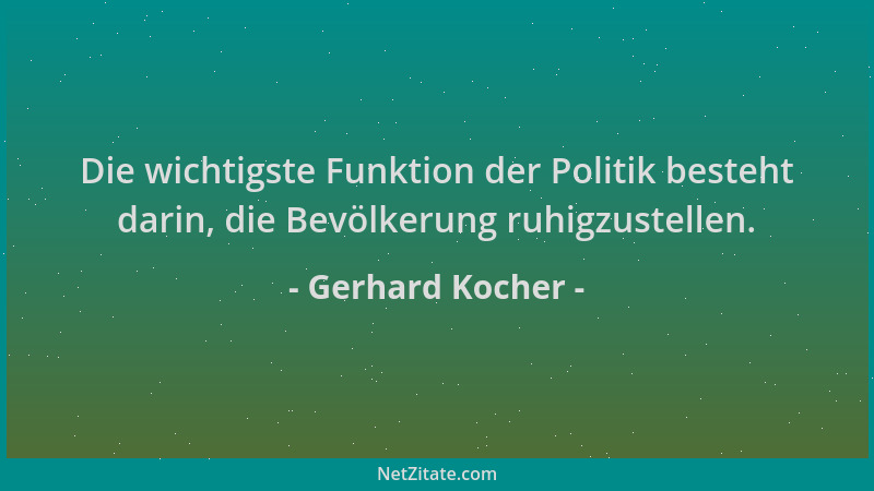 Gerhard Kocher - Die wichtigste Funktion der Politik besteht darin, die Bevölkerung ruhigzustellen....