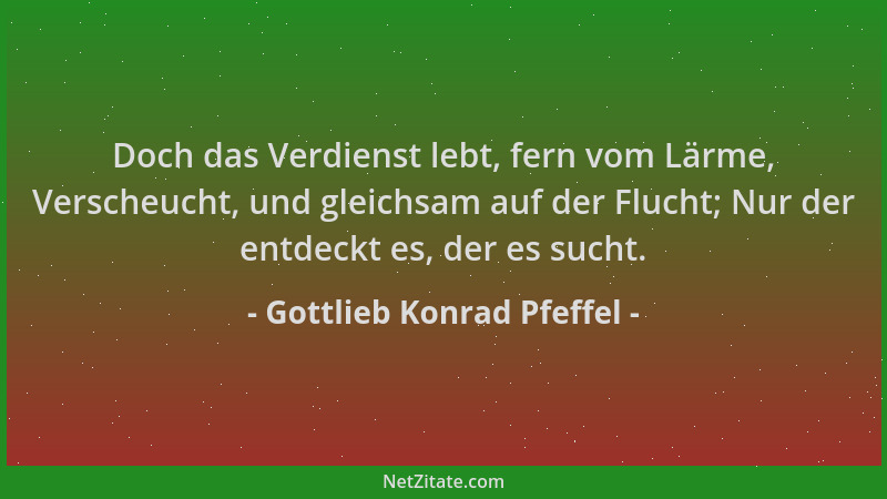 Gottlieb Konrad Pfeffel - Doch das Verdienst lebt, fern vom Lärme, Verscheucht, und gleichsam auf der Flucht; Nur der entde...
