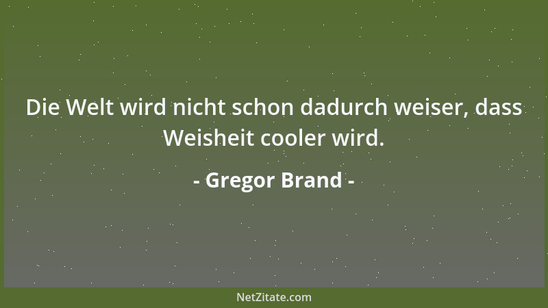 Gregor Brand - Die Welt wird nicht schon dadurch weiser, dass Weisheit cooler wird....
