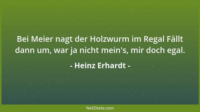 Heinz Erhardt - Bei Meier nagt der Holzwurm im Regal Fällt dann um, war ja nicht mein 's, mir doch egal....