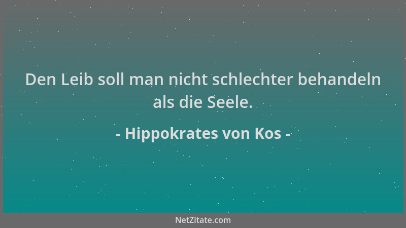 Hippokrates von Kos - Den Leib soll man nicht schlechter behandeln als die Seele....