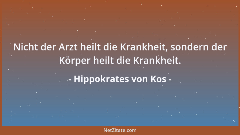 Hippokrates von Kos - Nicht der Arzt heilt die Krankheit, sondern der Körper heilt die Krankheit....