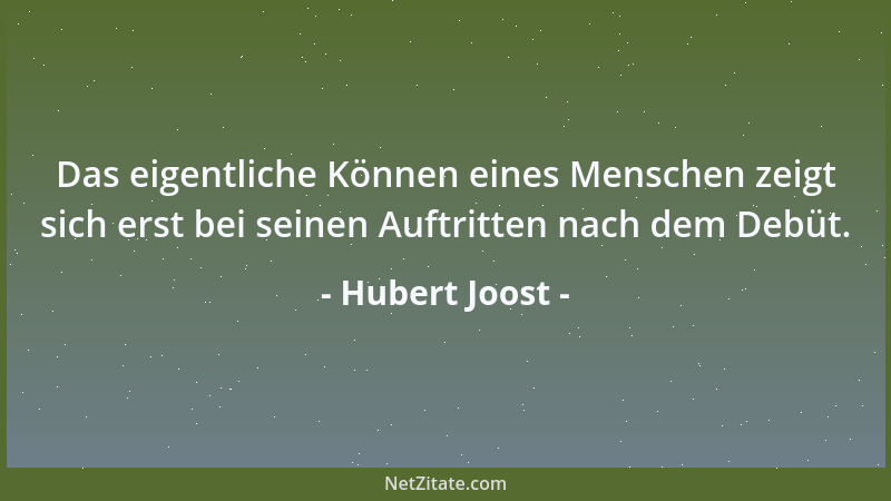 Hubert Joost - Das eigentliche Können eines Menschen zeigt sich erst bei seinen Auftritten nach dem Debüt....