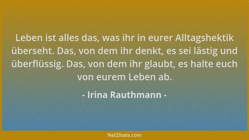Irina Rauthmann - Leben ist alles das, was ihr in eurer Alltagshektik überseht. Das, von dem ihr denkt, es sei lästig und ü...