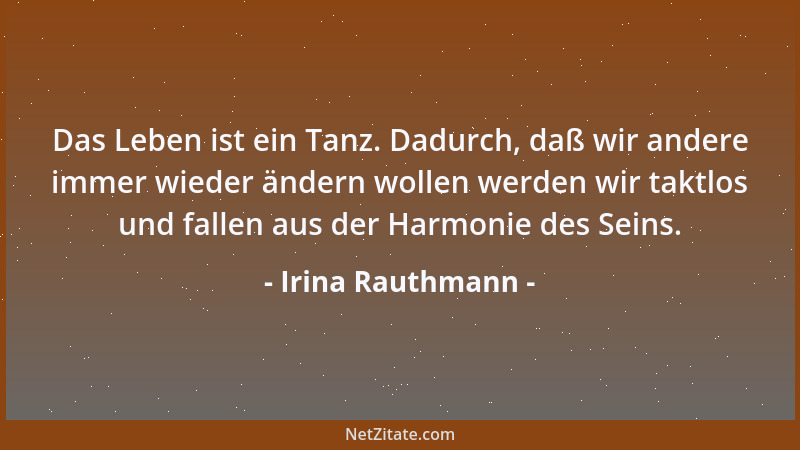 Irina Rauthmann - Das Leben ist ein Tanz. Dadurch, daß wir andere immer wieder ändern wollen werden wir taktlos und fallen...