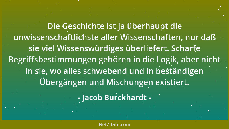 Jacob Burckhardt - Die Geschichte ist ja überhaupt die unwissenschaftlichste aller Wissenschaften, nur daß sie viel Wissens...