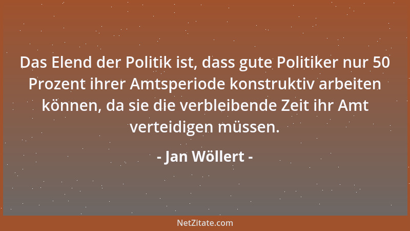 Jan Wöllert - Das Elend der Politik ist, dass gute Politiker nur 50 Prozent ihrer Amtsperiode konstruktiv arbeiten können,...