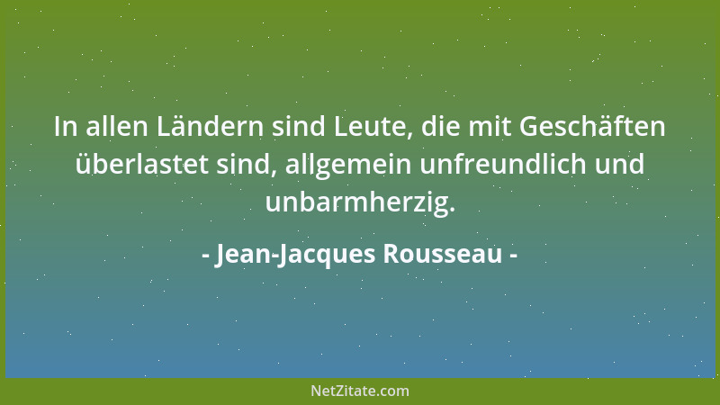 Jean-Jacques Rousseau - In allen Ländern sind Leute, die mit Geschäften überlastet sind, allgemein unfreundlich und unbarmh...