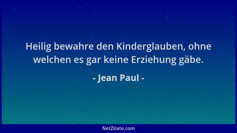 Jean Paul - Heilig bewahre den Kinderglauben, ohne welchen es gar keine Erziehung gäbe....