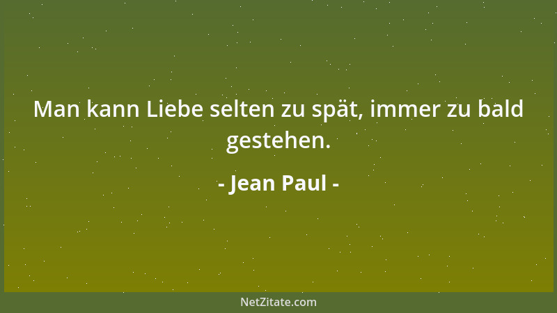 Jean Paul - Man kann Liebe selten zu spät, immer zu bald gestehen....