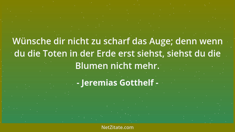 Jeremias Gotthelf - Wünsche dir nicht zu scharf das Auge; denn wenn du die Toten in der Erde erst siehst, siehst du die Blu...