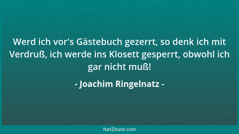 Joachim Ringelnatz - Werd ich vor 's Gästebuch gezerrt, so denk ich mit Verdruß, ich werde ins Klosett gesperrt, obwohl ich...