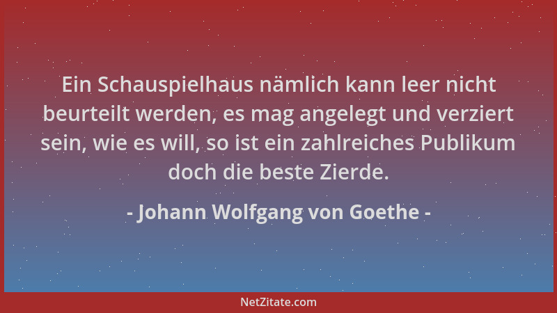 Johann Wolfgang von Goethe - Ein Schauspielhaus nämlich kann leer nicht beurteilt werden, es mag angelegt und verziert sein...