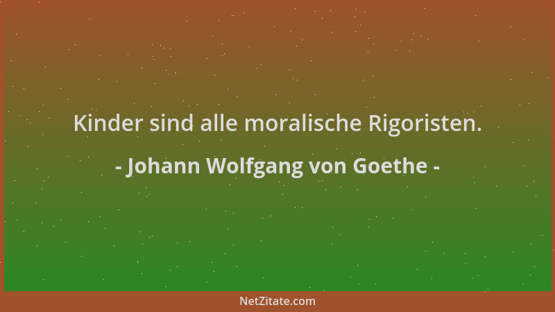 Johann Wolfgang von Goethe - Kinder sind alle moralische Rigoristen....