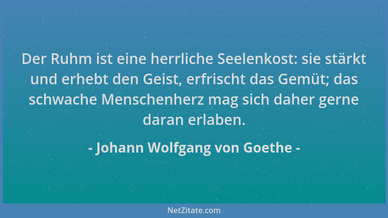 Johann Wolfgang von Goethe - Der Ruhm ist eine herrliche Seelenkost: sie stärkt und erhebt den Geist, erfrischt das Gemüt;...