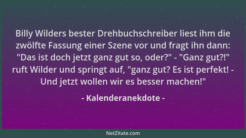 Kalenderanekdote - Billy Wilders bester Drehbuchschreiber liest ihm die zwölfte Fassung einer Szene vor und fragt ihn dann:...
