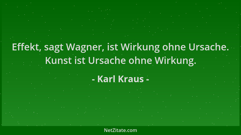 Karl Kraus - Effekt, sagt Wagner, ist Wirkung ohne Ursache. Kunst ist Ursache ohne Wirkung....