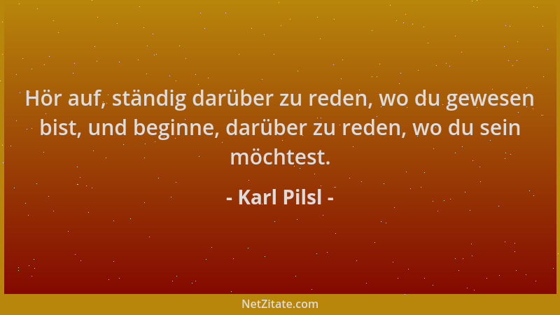 Karl Pilsl - Hör auf, ständig darüber zu reden, wo du gewesen bist, und beginne, darüber zu reden, wo du sein möchtest....