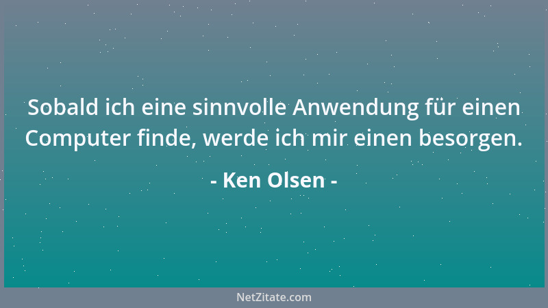 Ken Olsen - Sobald ich eine sinnvolle Anwendung für einen Computer finde, werde ich mir einen besorgen....