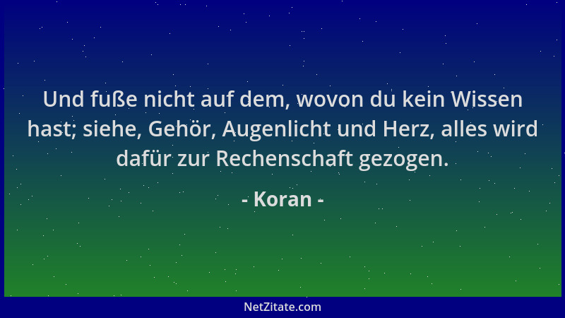 Koran - Und fuße nicht auf dem, wovon du kein Wissen hast; siehe, Gehör, Augenlicht und Herz, alles wird dafür zur Rechensc...