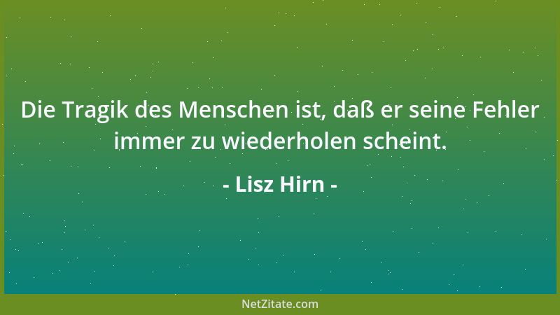 Lisz Hirn - Die Tragik des Menschen ist, daß er seine Fehler immer zu wiederholen scheint....