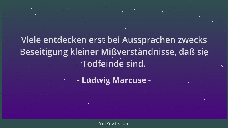 Ludwig Marcuse - Viele entdecken erst bei Aussprachen zwecks Beseitigung kleiner Mißverständnisse, daß sie Todfeinde sind....