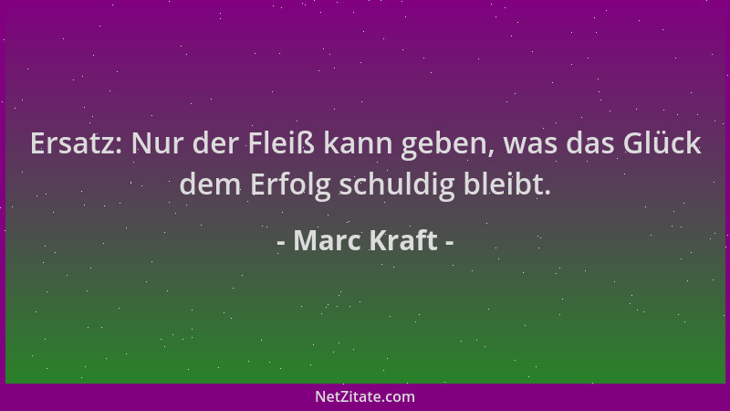 Marc Kraft - Ersatz: Nur der Fleiß kann geben, was das Glück dem Erfolg schuldig bleibt....