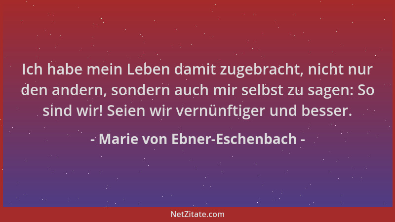 Marie von Ebner-Eschenbach - Ich habe mein Leben damit zugebracht, nicht nur den andern, sondern auch mir selbst zu sagen:...