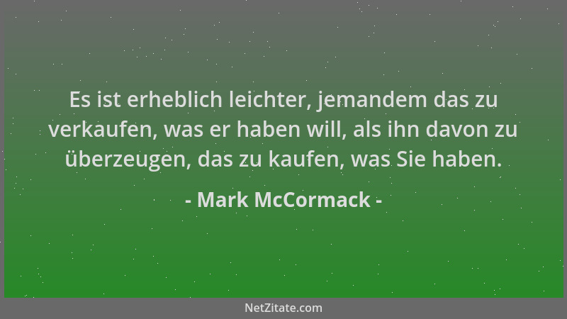 Mark McCormack - Es ist erheblich leichter, jemandem das zu verkaufen, was er haben will, als ihn davon zu überzeugen, das...