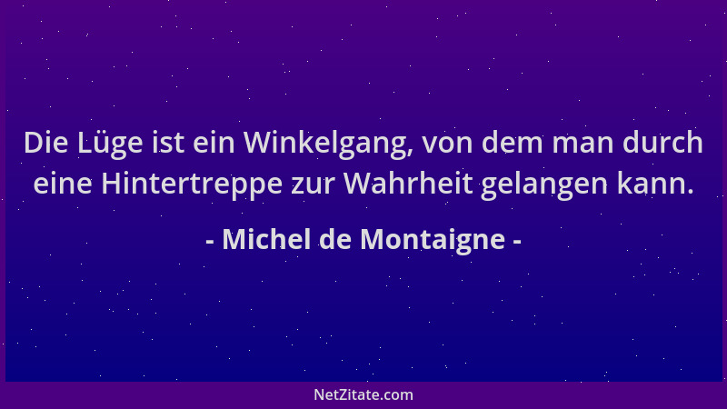 Michel de Montaigne - Die Lüge ist ein Winkelgang, von dem man durch eine Hintertreppe zur Wahrheit gelangen kann....