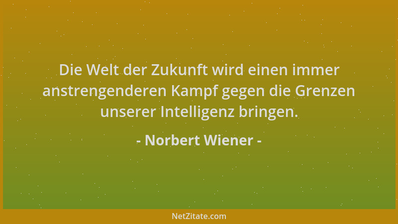 Norbert Wiener - Die Welt der Zukunft wird einen immer anstrengenderen Kampf gegen die Grenzen unserer Intelligenz bringen....
