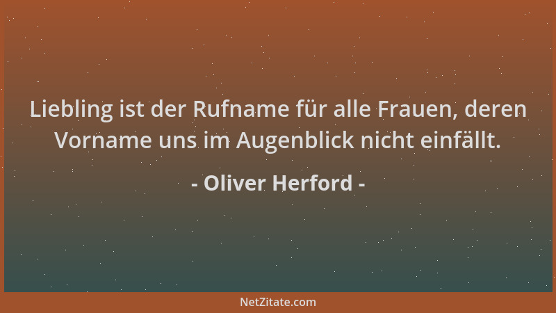 Oliver Herford - Liebling ist der Rufname für alle Frauen, deren Vorname uns im Augenblick nicht einfällt....