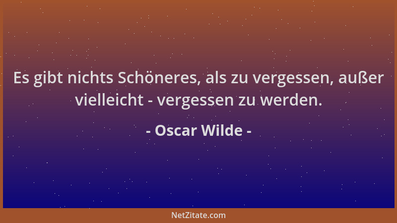 Oscar Wilde - Es gibt nichts Schöneres, als zu vergessen, außer vielleicht - vergessen zu werden....