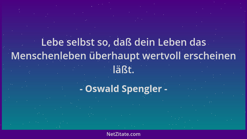 Oswald Spengler - Lebe selbst so, daß dein Leben das Menschenleben überhaupt wertvoll erscheinen läßt....