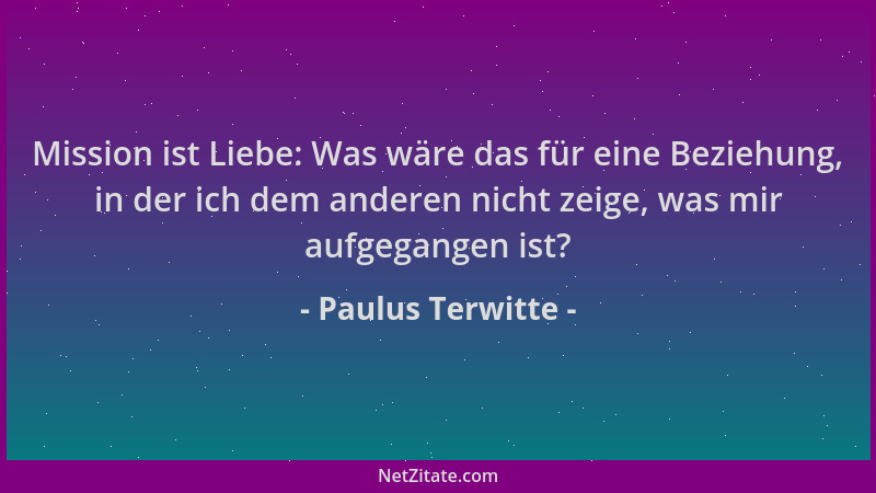 Paulus Terwitte - Mission ist Liebe: Was wäre das für eine Beziehung, in der ich dem anderen nicht zeige, was mir aufgegang...