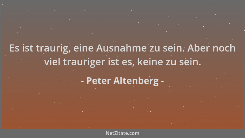 Peter Altenberg - Es ist traurig, eine Ausnahme zu sein. Aber noch viel trauriger ist es, keine zu sein....