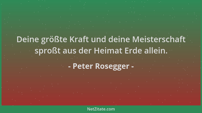 Peter Rosegger - Deine größte Kraft und deine Meisterschaft sproßt aus der Heimat Erde allein....