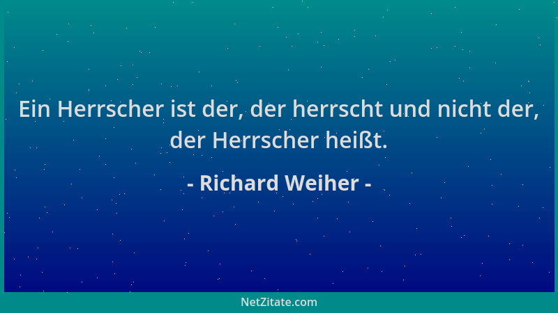 Richard Weiher - Ein Herrscher ist der, der herrscht und nicht der, der Herrscher heißt....