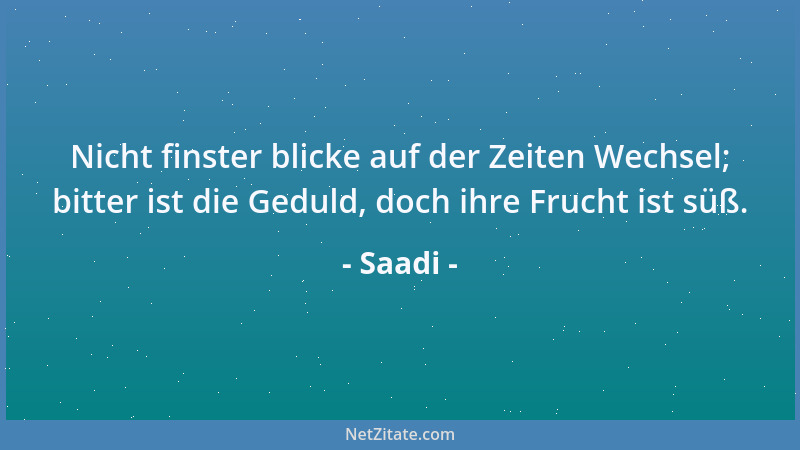 Saadi - Nicht finster blicke auf der Zeiten Wechsel; bitter ist die Geduld, doch ihre Frucht ist süß....