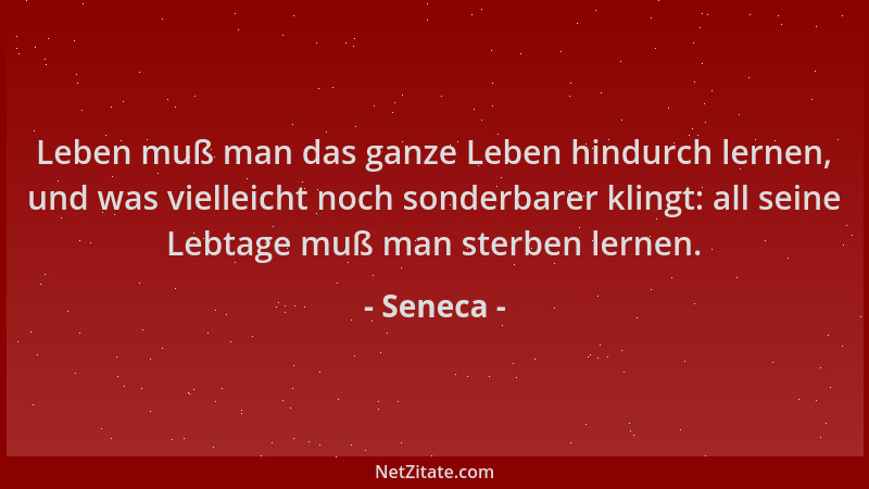 Seneca - Leben muß man das ganze Leben hindurch lernen, und was vielleicht noch sonderbarer klingt: all seine Lebtage muß m...