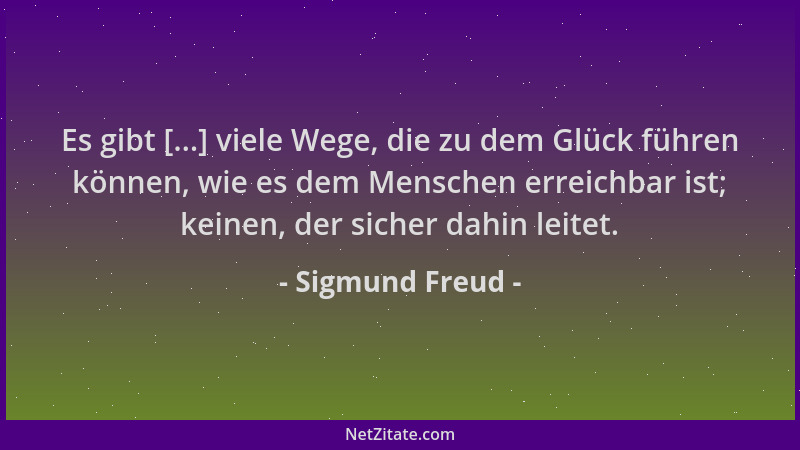 Sigmund Freud - Es gibt [...] viele Wege, die zu dem Glück führen können, wie es dem Menschen erreichbar ist; keinen, der s...