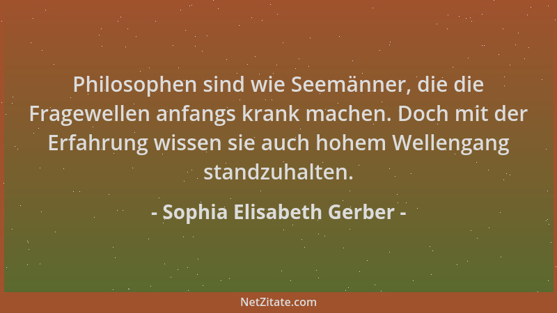 Sophia Elisabeth Gerber - Philosophen sind wie Seemänner, die die Fragewellen anfangs krank machen. Doch mit der Erfahrung...