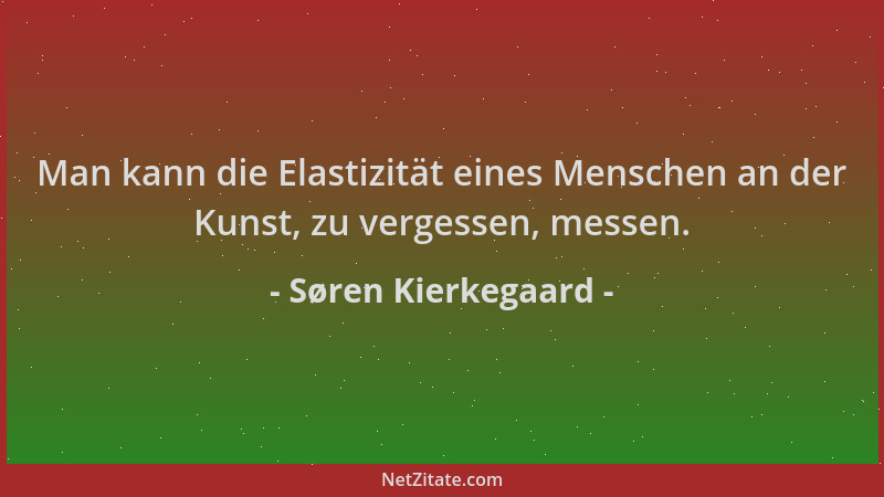 Søren Kierkegaard - Man kann die Elastizität eines Menschen an der Kunst, zu vergessen, messen....
