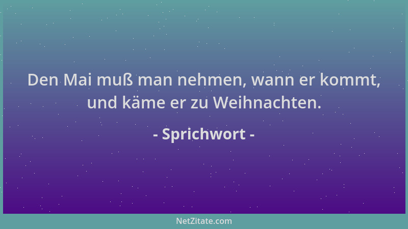 Sprichwort - Den Mai muß man nehmen, wann er kommt, und käme er zu Weihnachten....