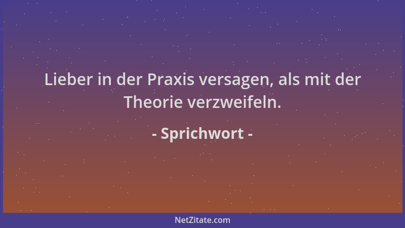 Sprichwort - Lieber in der Praxis versagen, als mit der Theorie verzweifeln....
